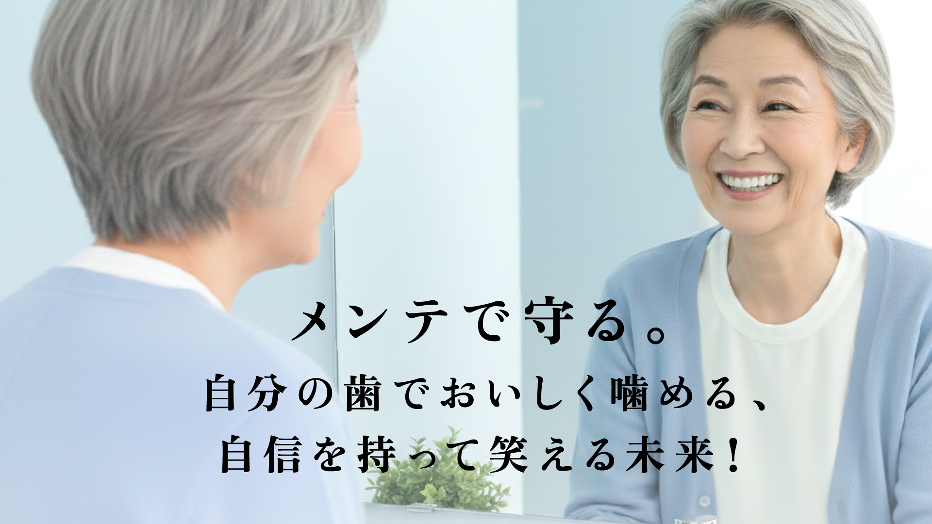 メンテで守る。自分の歯でおいしく噛める、自信を持って笑える未来!
